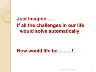 Just Imagine……
If all the challenges in our life
  would solve automatically



How would life be………!


                     Mudra Holistic Healers   6
 