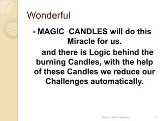 Wonderful
  MAGIC   CANDLES will do this
          Miracle for us.
   and there is Logic behind the
 burning Candles, with the help
 of these Candles we reduce our
     Challenges automatically.



                  Mudra Holistic Healers   7
 