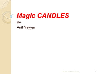 Magic CANDLES
By
Anil Nayyar




              Mudra Holistic Healers   1
 