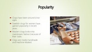 Popularity
 Clogs have been around since
ages.
 Swedish clogs for women have
gained popularity in recent
years.
 Modern...