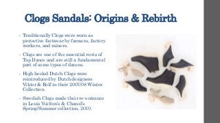Clogs Sandals: Origins & Rebirth
• Traditionally Clogs were worn as
protective footwear by farmers, factory
workers, and m...