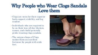 Why People who Wear Clogs Sandals
Love them
• Clogs are worn for their superior
back support, stability, and leg
comfort.
...