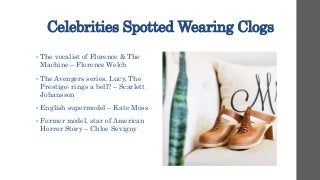 Celebrities Spotted Wearing Clogs
• The vocalist of Florence & The
Machine – Florence Welch
• The Avengers series, Lucy, The
Prestige; rings a bell? – Scarlett
Johansson
• English supermodel – Kate Moss
• Former model, star of American
Horror Story – Chloe Sevigny
 