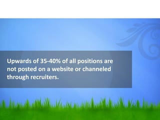 Upwards of 35-40% of all positions are
not posted on a website or channeled
through recruiters.
 