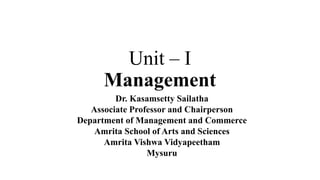Unit – I
Management
Dr. Kasamsetty Sailatha
Associate Professor and Chairperson
Department of Management and Commerce
Amrita School of Arts and Sciences
Amrita Vishwa Vidyapeetham
Mysuru
 