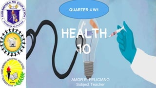 HEALTH
10
QUARTER 4 W1
AMOR E. FELICIANO
Subject Teacher
 