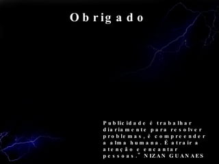Obrigado Publicidade é trabalhar diariamente para resolver problemas, é compreender a alma humana. É atrair a atenção e encantar pessoas." NIZAN GUANAES  