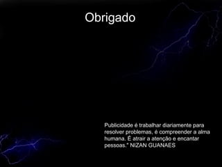 Obrigado Publicidade é trabalhar diariamente para resolver problemas, é compreender a alma humana. É atrair a atenção e encantar pessoas." NIZAN GUANAES  