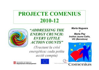 PROJECTE COMENIUS
      2010-12
                              Marta Noguera
  “ADDRESSING THE                    i
   ENERGY CRUNCH:               Marta Pey
                            Institut Jaume Callís,
    EVERY LITTLE               VIC (Barcelona)
   ACTION COUNTS”
    (Tractant la crisi
  energètica: cada petita
      acció compta)
 