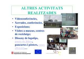 ALTRES ACTIVITATS
         REALITZADES
• Videoconferències,
• Xerrades, conferències,
• Exposicions;
• Visites a museus, centres
  de reciclatge;
• Disseny de logotips,
  punts de llibre,
  pancartes i pòsters, cases
  eficients…
 