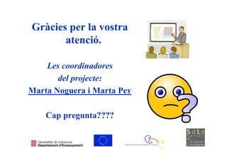 Gràcies per la vostra
       atenció.

    Les coordinadores
       del projecte:
Marta Noguera i Marta Pey

    Cap pregunta????
 