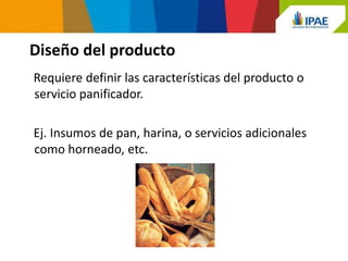 Diseño del producto
Requiere definir las características del producto o
servicio panificador.

Ej. Insumos de pan, harina, o servicios adicionales
como horneado, etc.
 