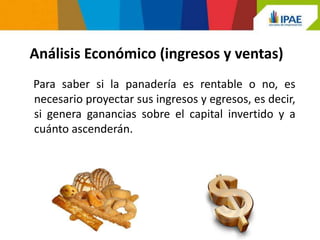Análisis Económico (ingresos y ventas)
Para saber si la panadería es rentable o no, es
necesario proyectar sus ingresos y egresos, es decir,
si genera ganancias sobre el capital invertido y a
cuánto ascenderán.
 