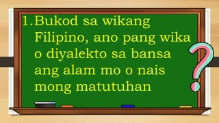 1.Bukod sa wikang
Filipino, ano pang wika
o diyalekto sa bansa
ang alam mo o nais
mong matutuhan
 