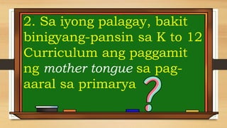 2. Sa iyong palagay, bakit
binigyang-pansin sa K to 12
Curriculum ang paggamit
ng mother tongue sa pag-
aaral sa primarya
 