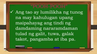 “POOH-POOH”
 Ang tao ay lumilikha ng tunog
na may kahulugan upang
maipahayag ang tindi ng
damdaming nararamdaman
tulad ng galit, tuwa, galak
takot, pangamba at iba pa.
 