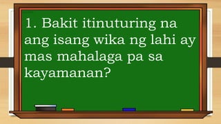 1. Bakit itinuturing na
ang isang wika ng lahi ay
mas mahalaga pa sa
kayamanan?
 