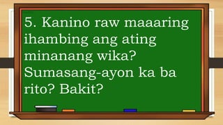 5. Kanino raw maaaring
ihambing ang ating
minanang wika?
Sumasang-ayon ka ba
rito? Bakit?
 