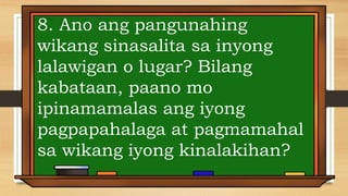 8. Ano ang pangunahing
wikang sinasalita sa inyong
lalawigan o lugar? Bilang
kabataan, paano mo
ipinamamalas ang iyong
pagpapahalaga at pagmamahal
sa wikang iyong kinalakihan?
 
