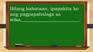 Bilang kabataan, ipapakita ko
ang pagpapahalaga sa
wika_________________________.
 