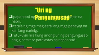 “Uri ng
Pangungusap”
Ipapanood ng guro ang isang patalastas na
napili.
Itatala ng mga mag-aaral ang mga pahayag na
kanilang narinig.
Tutukuyin nila kung anong uri ng pangungusap
ang ginamit sa patalastas na napanood.
 