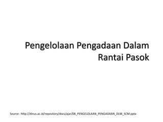 Pengelolaan Pengadaan Dalam
Rantai Pasok
Source : http://dinus.ac.id/repository/docs/ajar/08_PENGELOLAAN_PENGADAAN_DLM_SCM.pptx
 