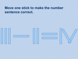 Move one stick to make the number
sentence correct.
 