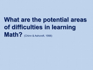 What are the potential areas
of difficulties in learning
Math? (Chinn & Ashcroft, 1998)
 