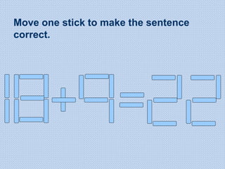 Move one stick to make the sentence
correct.
 
