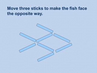 Move three sticks to make the fish face
the opposite way.
 