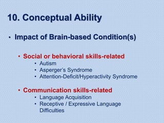 10. Conceptual Ability
• Impact of Brain-based Condition(s)
• Social or behavioral skills-related
• Autism
• Asperger’s Syndrome
• Attention-Deficit/Hyperactivity Syndrome
• Communication skills-related
• Language Acquisition
• Receptive / Expressive Language
Difficulties
 