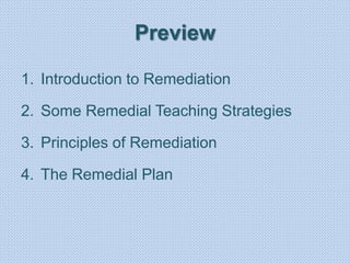 Preview
1. Introduction to Remediation
2. Some Remedial Teaching Strategies
3. Principles of Remediation
4. The Remedial Plan
 