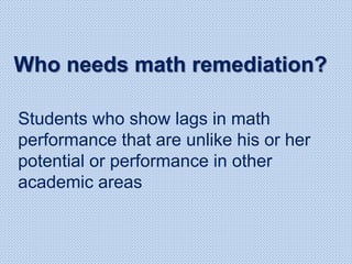 Students who show lags in math
performance that are unlike his or her
potential or performance in other
academic areas
Who needs math remediation?
 