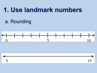 a. Rounding
1. Use landmark numbers
5
0 10
 