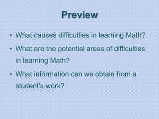 Preview
• What causes difficulties in learning Math?
• What are the potential areas of difficulties
in learning Math?
• What information can we obtain from a
student’s work?
 