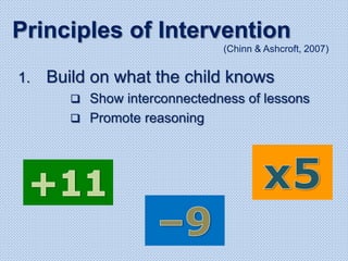 1. Build on what the child knows
 Show interconnectedness of lessons
 Promote reasoning
Principles of Intervention
(Chinn & Ashcroft, 2007)
 