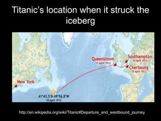 Titanic’s location when it struck the
iceberg
http://en.wikipedia.org/wiki/Titanic#Departure_and_westbound_journey
 