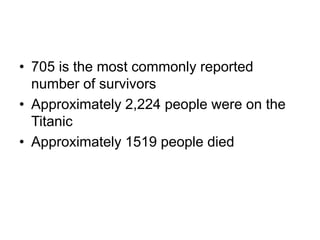• 705 is the most commonly reported
number of survivors
• Approximately 2,224 people were on the
Titanic
• Approximately 1519 people died
 