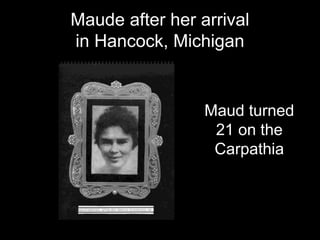 Maude after her arrival
in Hancock, Michigan
Maud turned
21 on the
Carpathia
 
