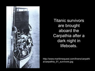 Titanic survivors
are brought
aboard the
Carpathia after a
dark night in
lifeboats.
http://www.maritimequest.com/liners/carpathi
a/carpathia_01_survivors.jpg
 