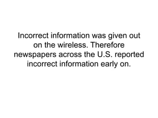 Incorrect information was given out
on the wireless. Therefore
newspapers across the U.S. reported
incorrect information early on.
 