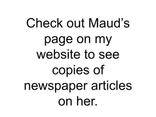 Check out Maud’s
page on my
website to see
copies of
newspaper articles
on her.
 