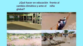 ¿Qué hacer en educación frente al
cambio climático y ante el niño
global?
 