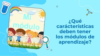 ¿Qué
carácterísticas
deben tener
los módulos de
aprendizaje?
 
