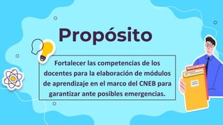 Propósito
Fortalecer las competencias de los
docentes para la elaboración de módulos
de aprendizaje en el marco del CNEB para
garantizar ante posibles emergencias.
 