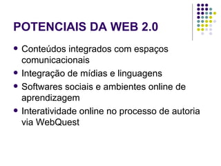 POTENCIAIS DA WEB 2.0 Conteúdos integrados com espaços comunicacionais  Integração de mídias e linguagens Softwares sociais e ambientes online de aprendizagem Interatividade online no processo de autoria via WebQuest 