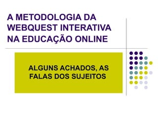 A METODOLOGIA DA WEBQUEST INTERATIVA NA EDUCAÇÃO ONLINE   ALGUNS ACHADOS, AS FALAS DOS SUJEITOS   