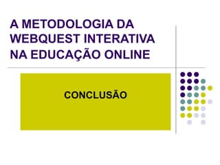 A METODOLOGIA DA WEBQUEST INTERATIVA NA EDUCAÇÃO ONLINE   CONCLUSÃO 