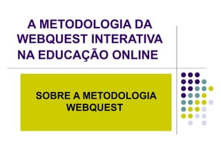 A METODOLOGIA DA WEBQUEST INTERATIVA NA EDUCAÇÃO ONLINE   SOBRE A METODOLOGIA WEBQUEST   