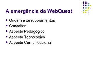 A emergência da WebQuest Origem e desdobramentos Conceitos Aspecto Pedagógico Aspecto Tecnológico Aspecto Comunicacional 